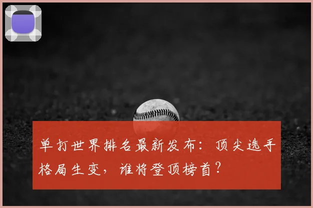 单打世界排名最新发布:顶尖选手格局生变,谁将登顶榜首?