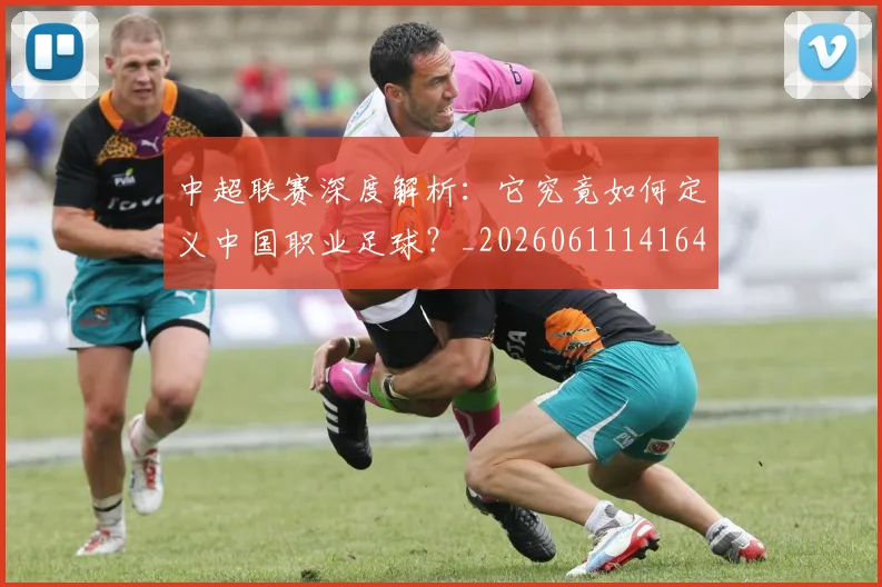 中超联赛深度解析：它究竟如何定义中国职业足球？_20260611141648