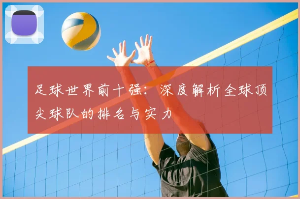足球世界前十强：深度解析全球顶尖球队的排名与实力