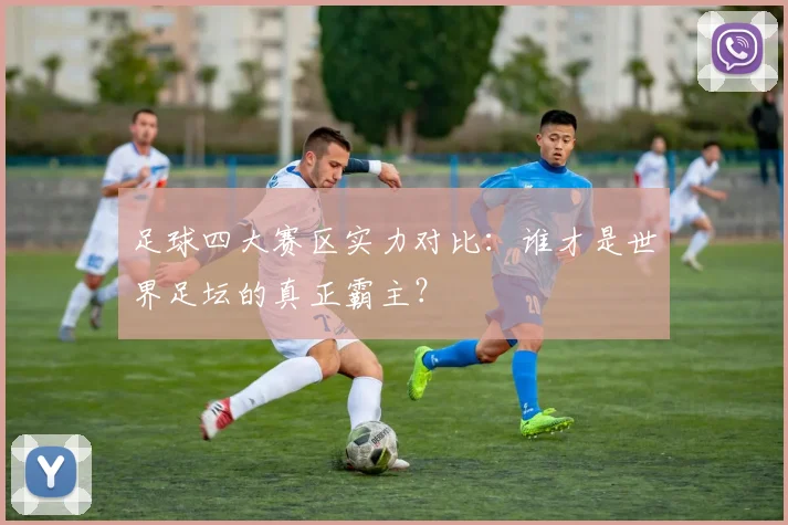 足球四大赛区实力对比:谁才是世界足坛的真正霸主?