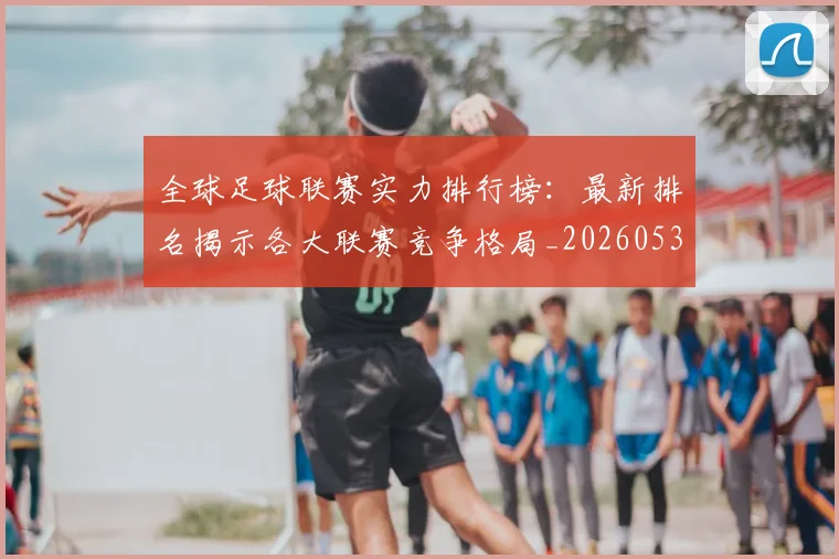全球足球联赛实力排行榜：最新排名揭示各大联赛竞争格局_20260531210401