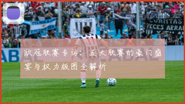 欧冠联赛专访:五大联赛的豪门盛宴与权力版图全解析