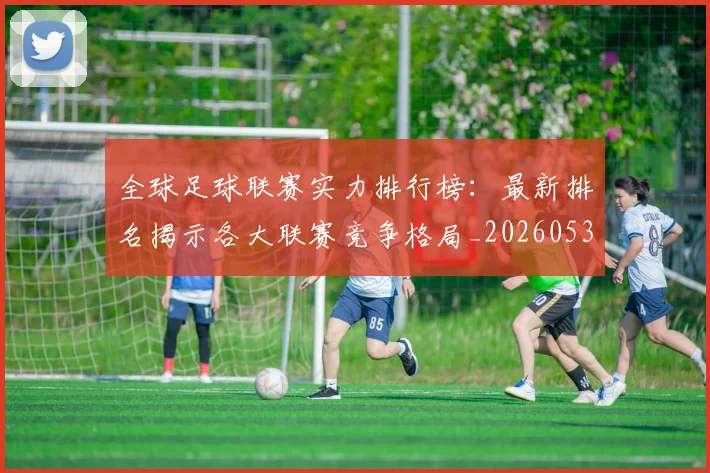 全球足球联赛实力排行榜:最新排名揭示各大联赛竞争格局_20260531210401