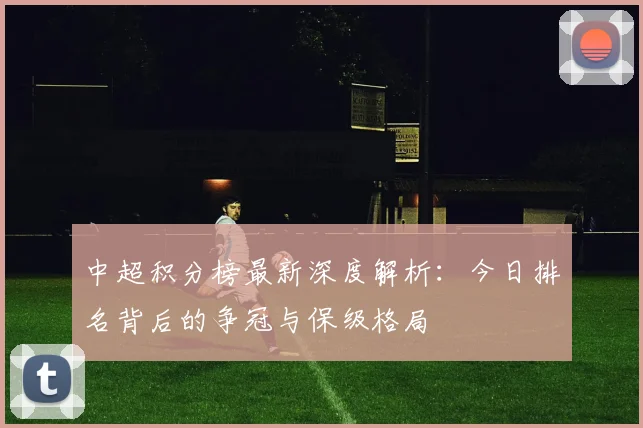 中超积分榜最新深度解析:今日排名背后的争冠与保级格局