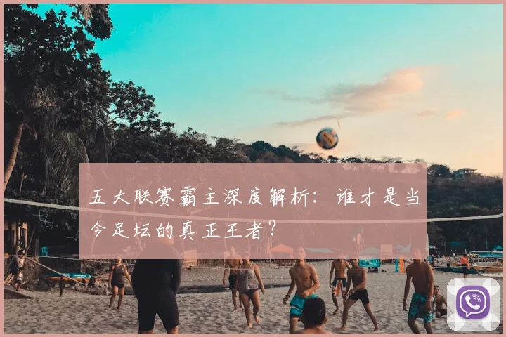 五大联赛霸主深度解析:谁才是当今足坛的真正王者?