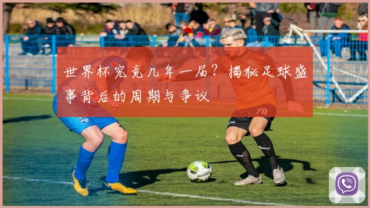 世界杯究竟几年一届?揭秘足球盛事背后的周期与争议