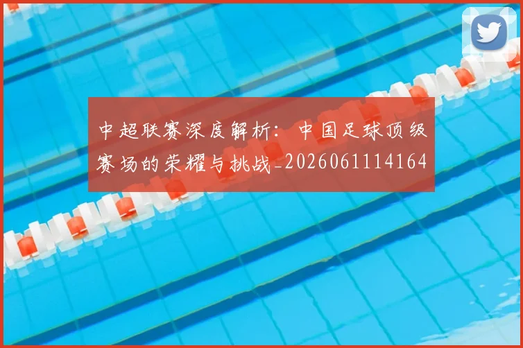 中超联赛深度解析:中国足球顶级赛场的荣耀与挑战_20260611141646