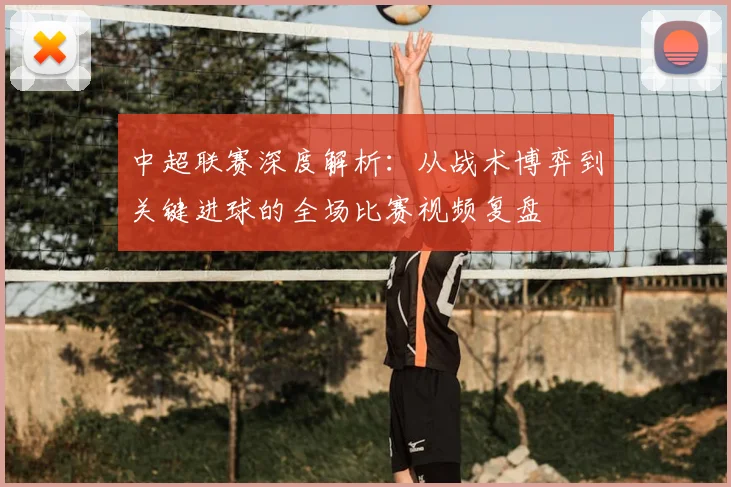 中超联赛深度解析：从战术博弈到关键进球的全场比赛视频复盘