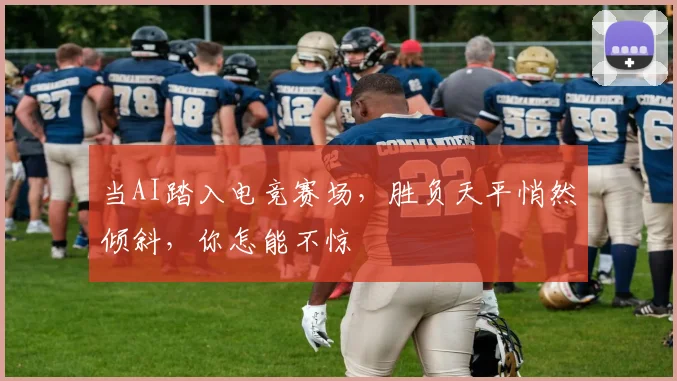 当AI踏入电竞赛场,胜负天平悄然倾斜,你怎能不惊