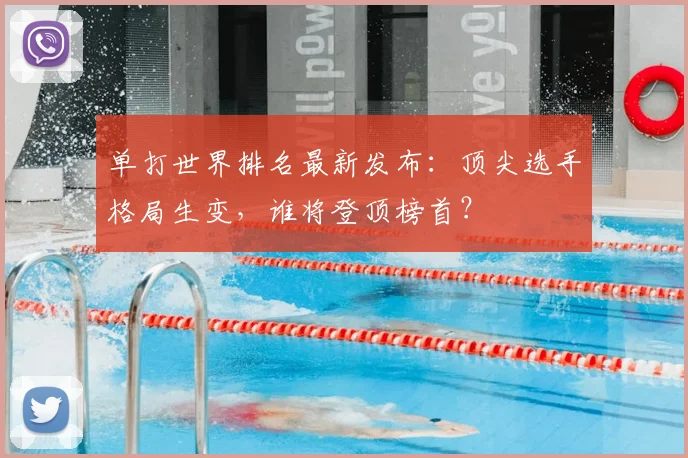 单打世界排名最新发布：顶尖选手格局生变，谁将登顶榜首？