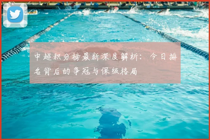 中超积分榜最新深度解析：今日排名背后的争冠与保级格局