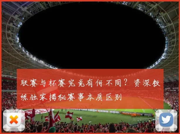联赛与杯赛究竟有何不同?资深教练独家揭秘赛事本质区别
