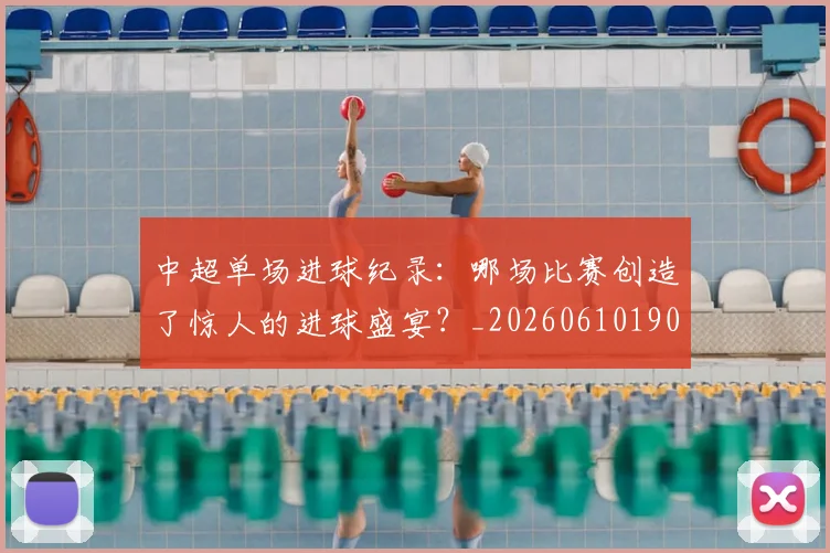 中超单场进球纪录：哪场比赛创造了惊人的进球盛宴？_20260610190341
