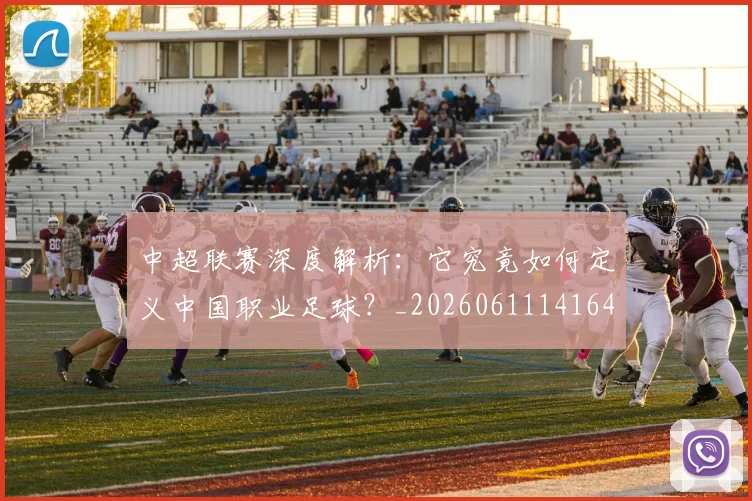 中超联赛深度解析:它究竟如何定义中国职业足球?_20260611141648