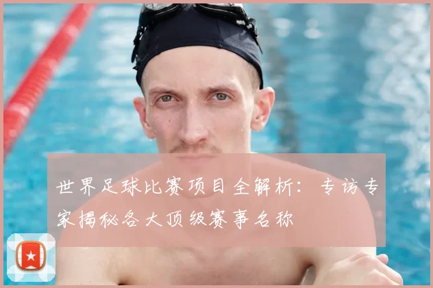 世界足球比赛项目全解析：专访专家揭秘各大顶级赛事名称