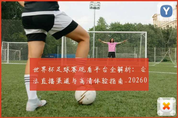 世界杯足球赛观看平台全解析：合法直播渠道与高清体验指南_20260609201342