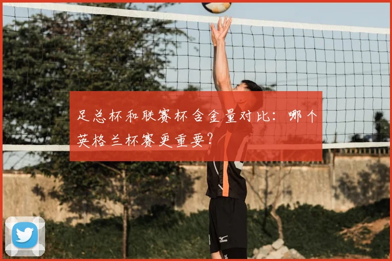 足总杯和联赛杯含金量对比:哪个英格兰杯赛更重要?