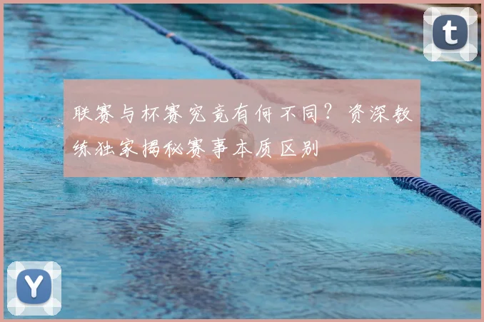 联赛与杯赛究竟有何不同？资深教练独家揭秘赛事本质区别