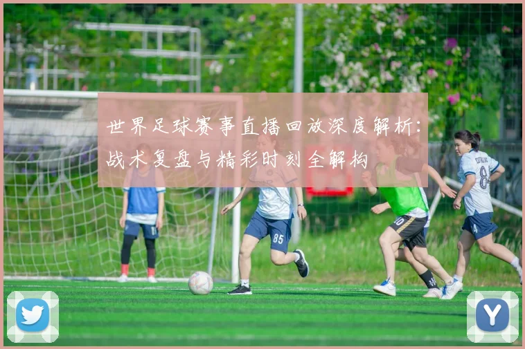 世界足球赛事直播回放深度解析：战术复盘与精彩时刻全解构