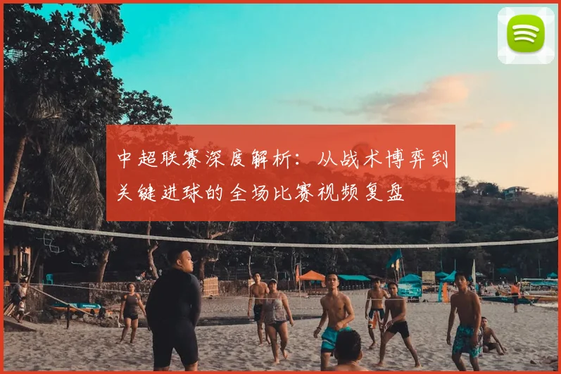 中超联赛深度解析:从战术博弈到关键进球的全场比赛视频复盘
