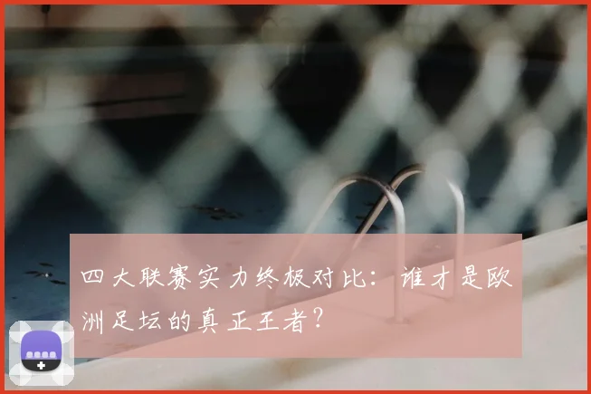 四大联赛实力终极对比:谁才是欧洲足坛的真正王者?