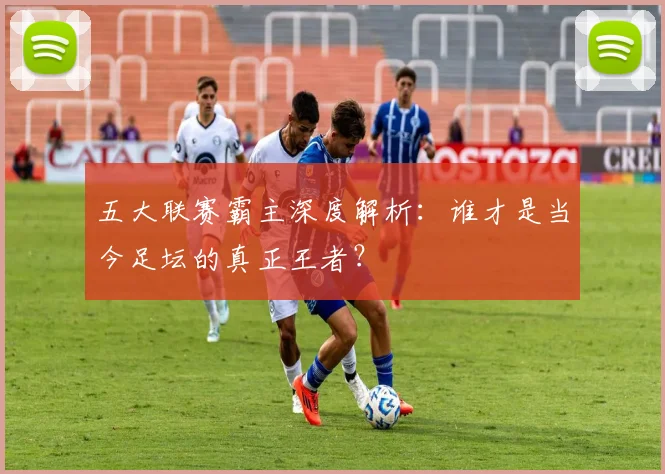 五大联赛霸主深度解析：谁才是当今足坛的真正王者？