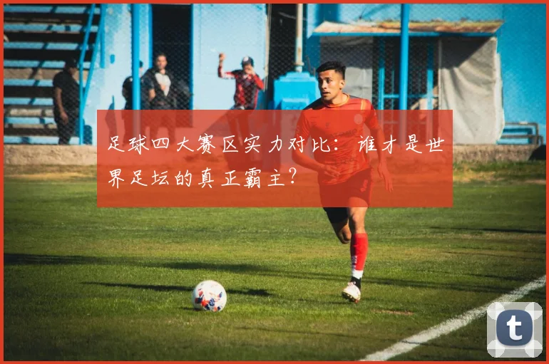 足球四大赛区实力对比：谁才是世界足坛的真正霸主？